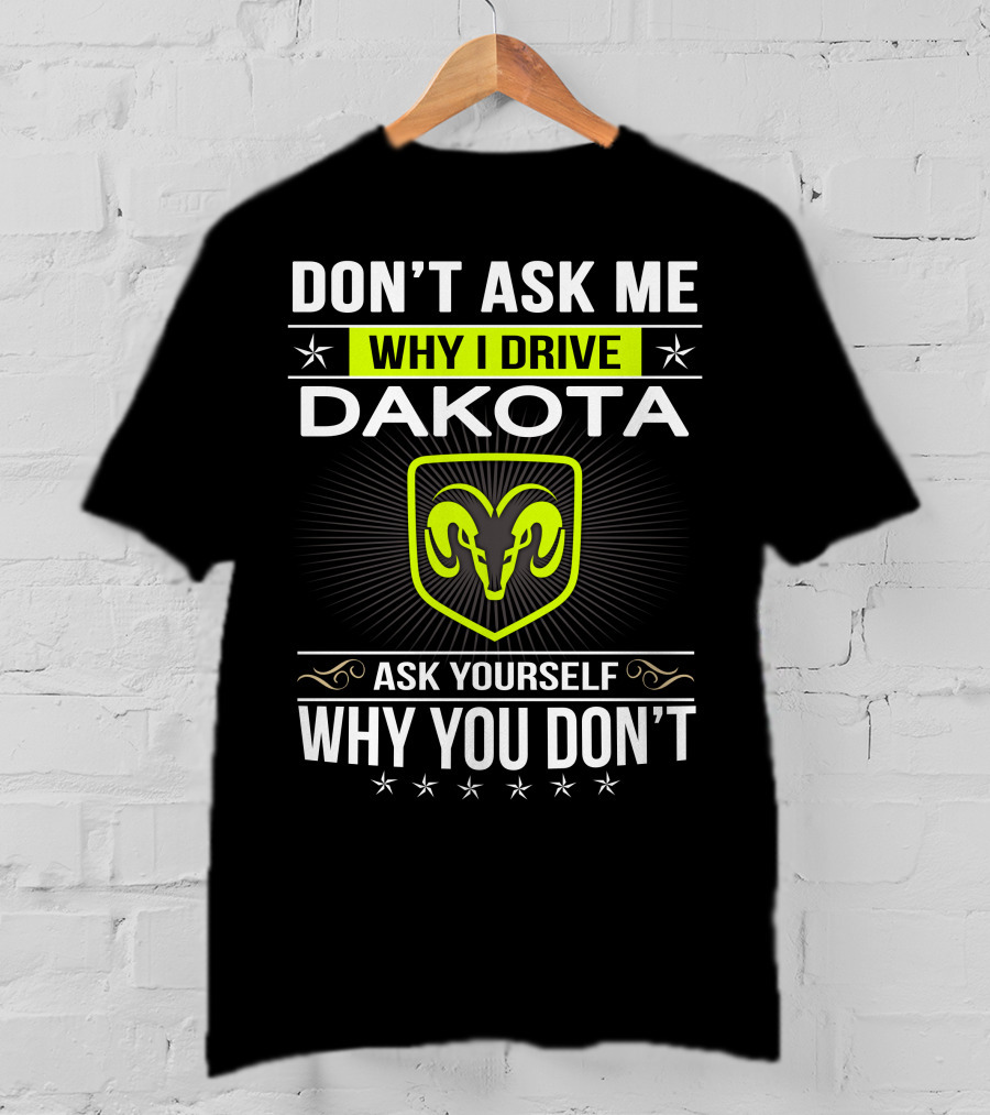 Don't Ask Me Why I Drive Dakota Ask Yourself Why You Don't T-Shirt