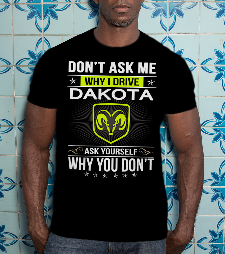 Don't Ask Me Why I Drive Dakota Ask Yourself Why You Don't T-Shirt