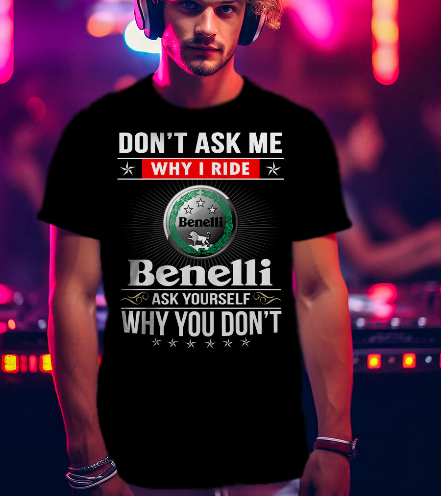 Benelli Don't Ask Me Why I Ride Ask Yourself Why You Don't T-Shirt