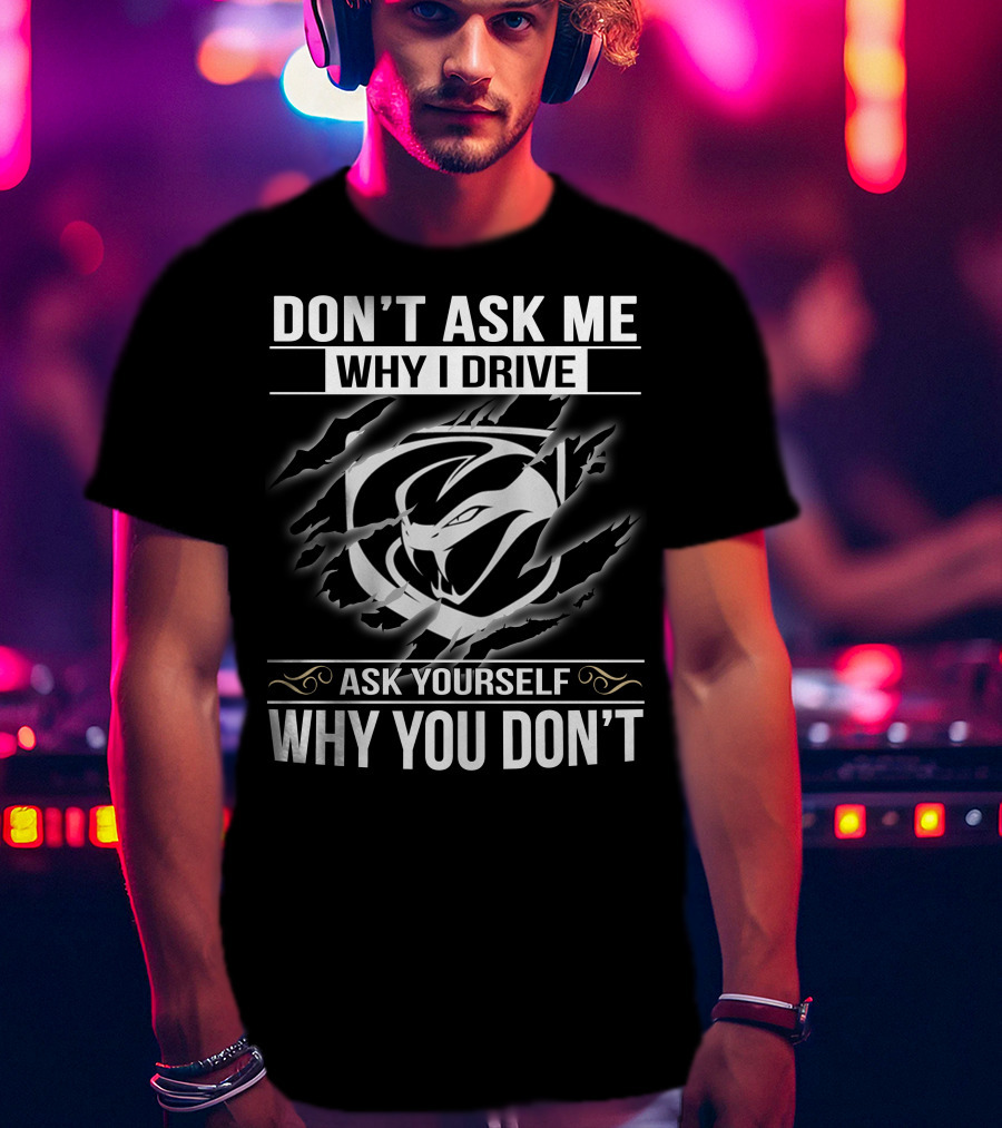 Don't Ask Me Why I Drive Viper 001 Ask Yourself Why You Don't T-Shirt