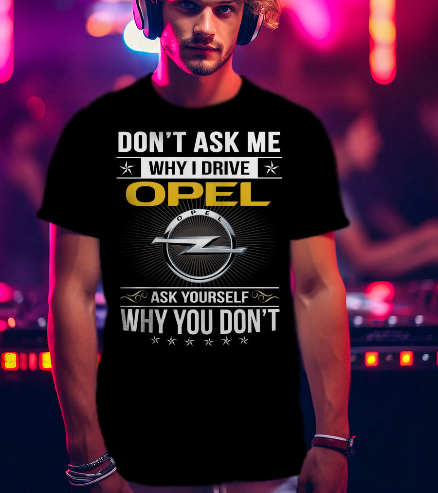 Don't Ask Me Why I Drive Opel Ask Yourself Why You Don't T-Shirt