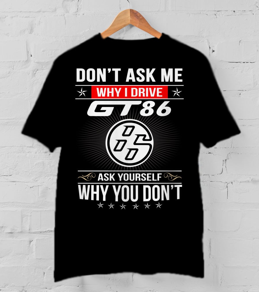 Don't Ask Me Why I Drive Gt86 Ask Yourself Why You Don't 86 T-Shirt