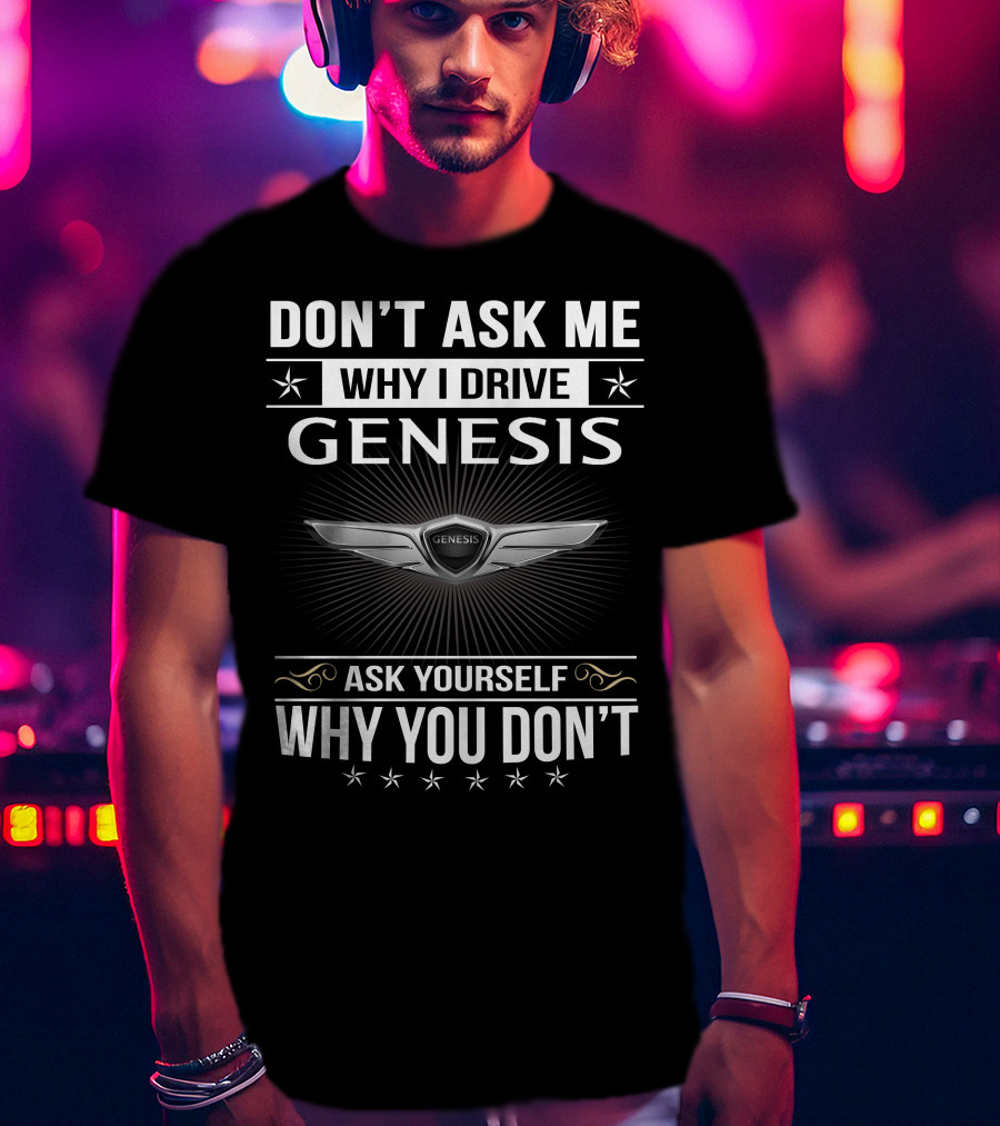 Don't Ask Me Why I Drive Genesis Ask Yourself Why You Don't T-Shirt