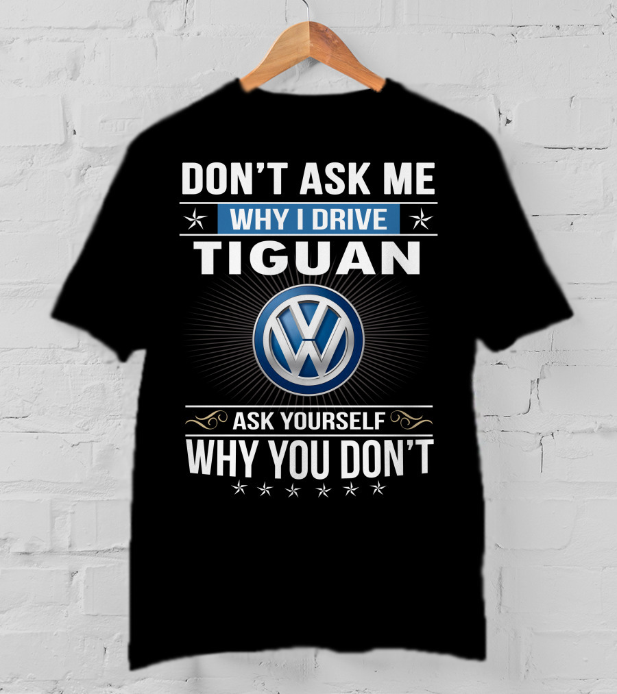 Don't Ask Me Why I Drive Tiguan Volkswagen Ask Yourself Why You Don't T-Shirt