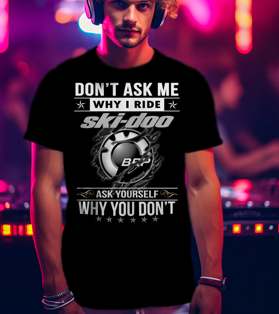 Don't Ask Me Why I Ride Ski-Doo Brp Ask Yourself Why You Don't T-Shirt