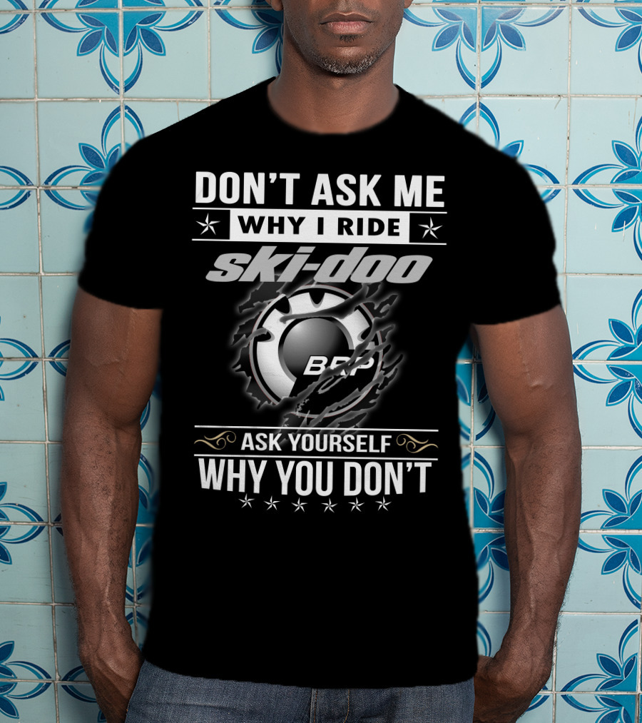Don't Ask Me Why I Ride Ski-Doo Brp Ask Yourself Why You Don't T-Shirt
