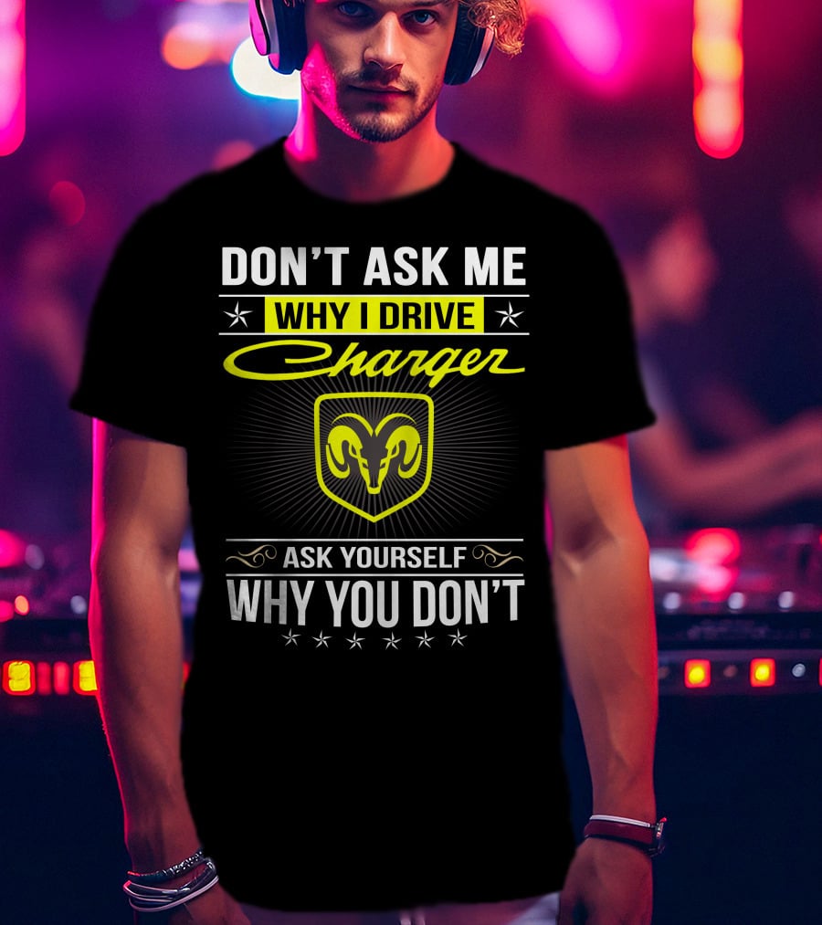 Don't Ask Me Why I Drive Charger Ask Yourself Why You Don't Ram T-Shirt