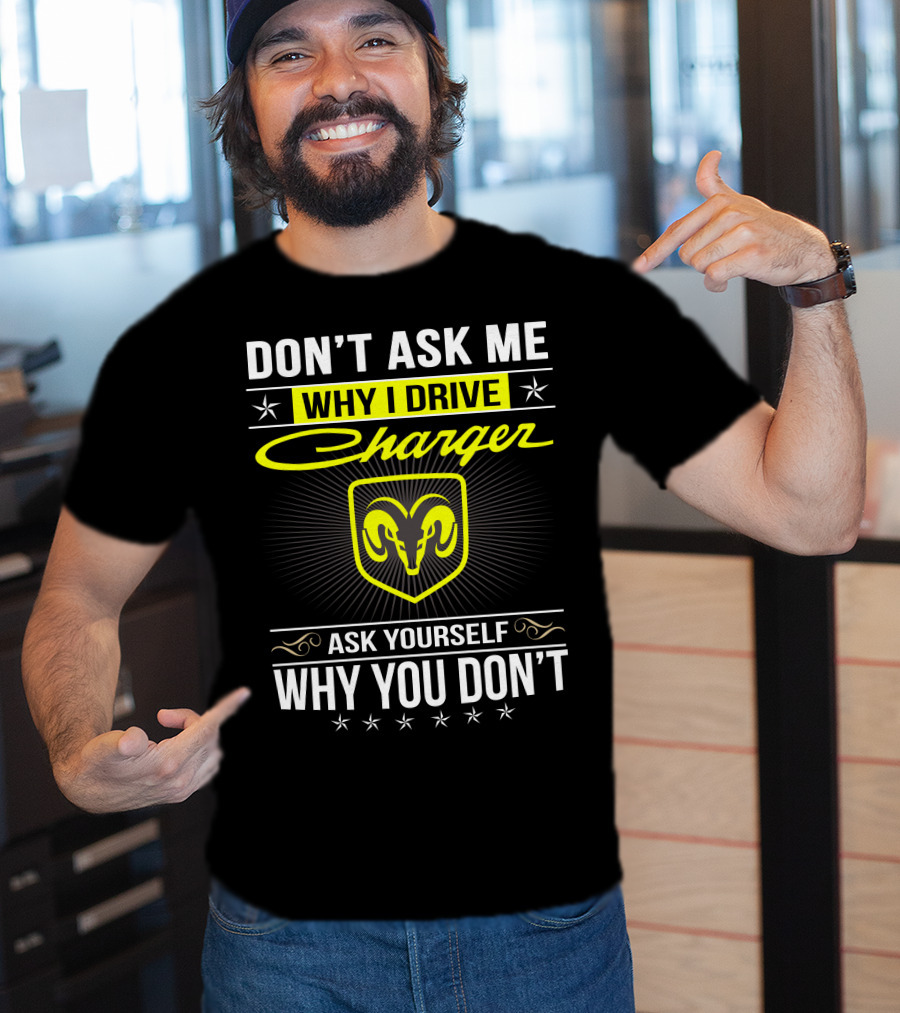 Don't Ask Me Why I Drive Charger Ask Yourself Why You Don't Ram T-Shirt