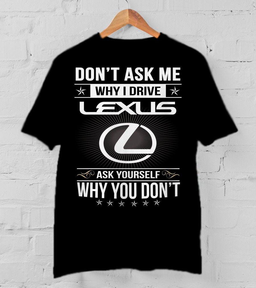 Don't Ask Me Why I Drive Lexus Ask Yourself Why You Don't T-Shirt