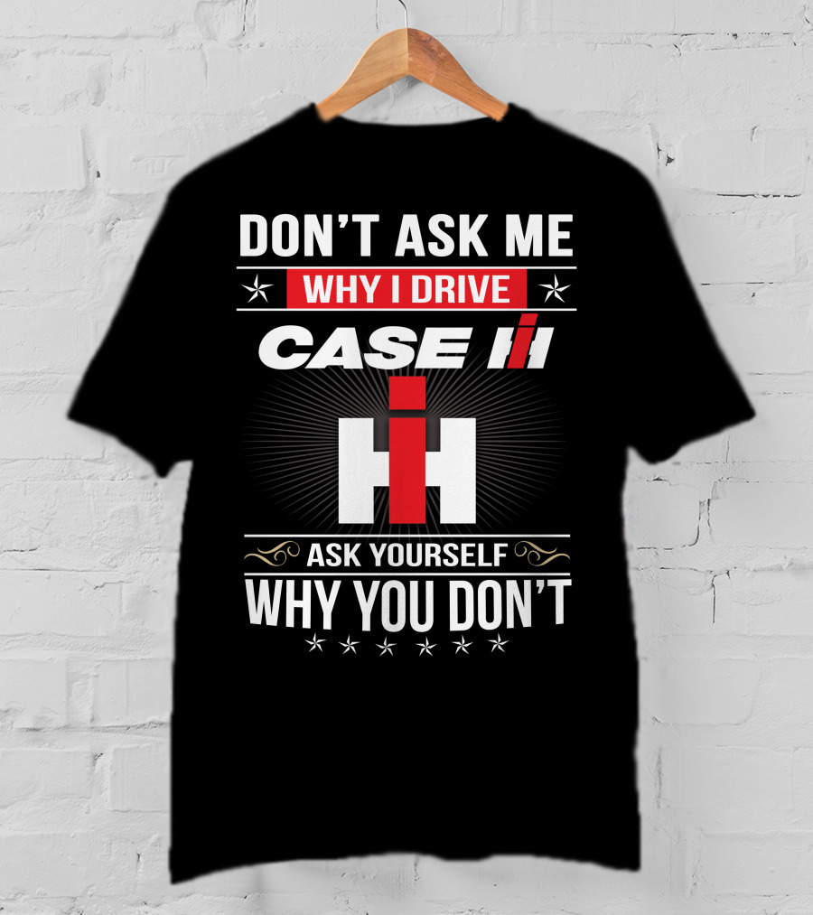 Don't Ask Me Why I Drive Case Ih Ask Yourself Why You Don't T-Shirt