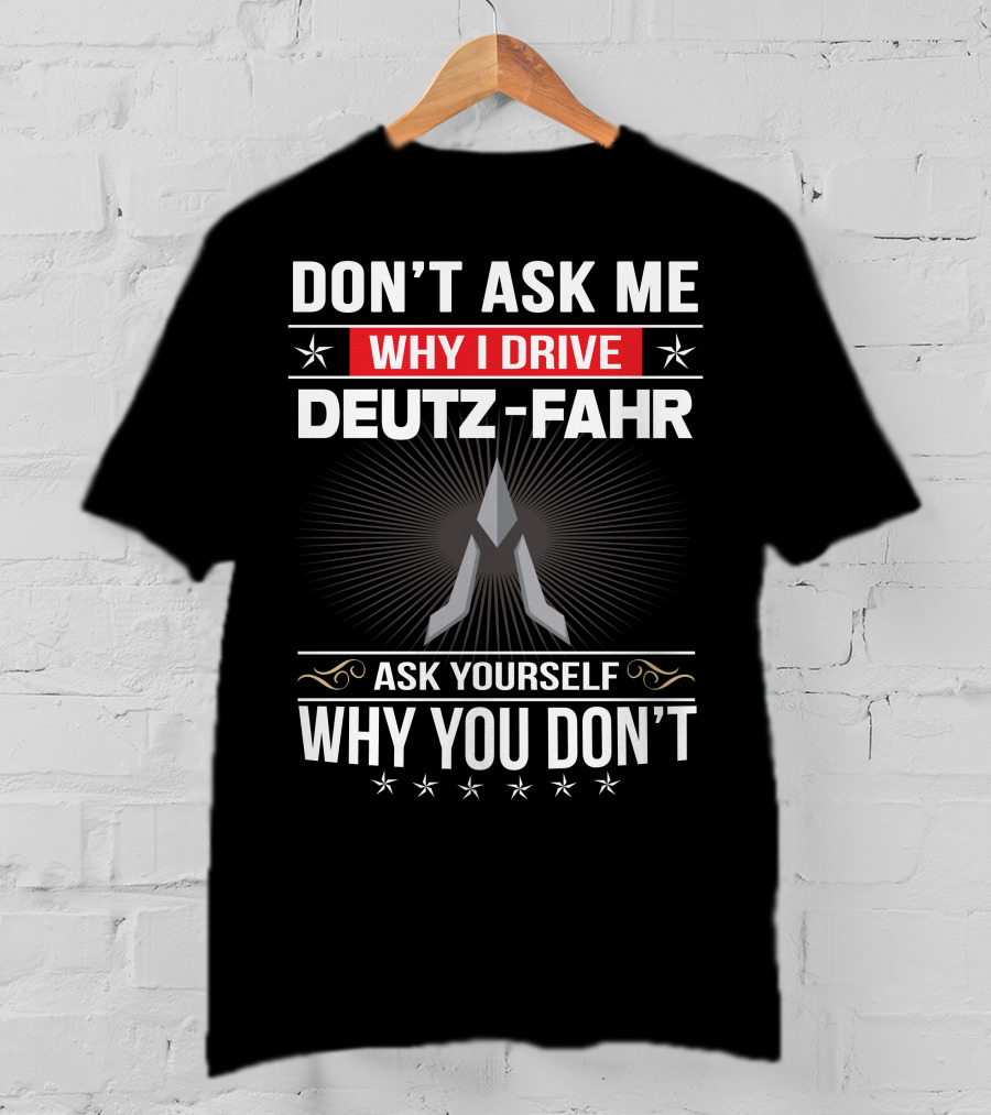 Don't Ask Me Why I Drive Deutz-Fahr Ask Yourself Why You Don't T-Shirt