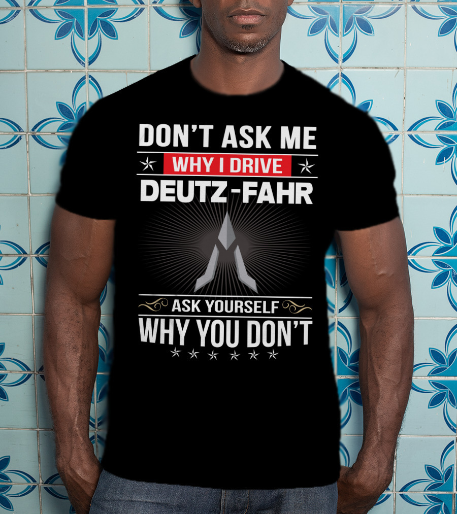 Don't Ask Me Why I Drive Deutz-Fahr Ask Yourself Why You Don't T-Shirt