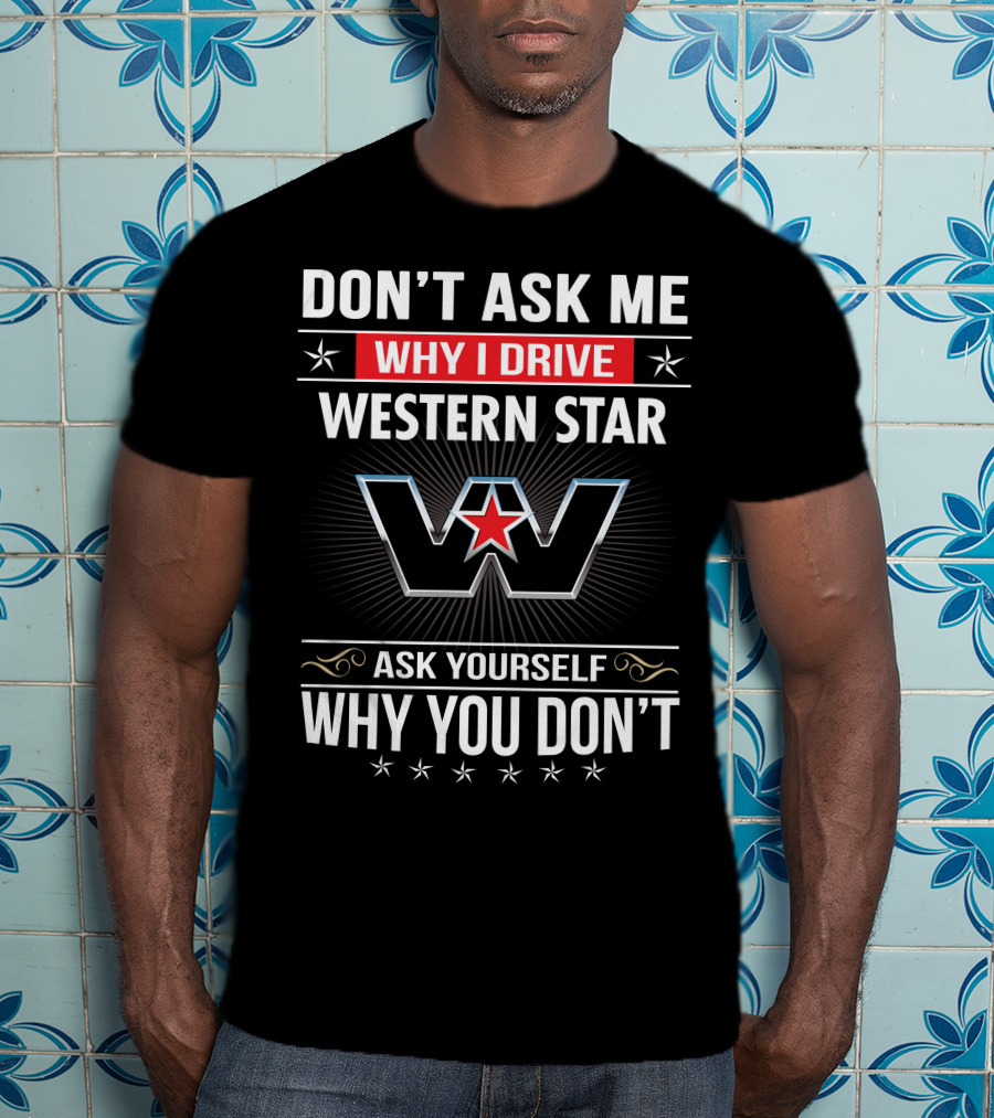 Don't Ask Me Why I Drive Western Star Ask Yourself Why You Don't T-Shirt
