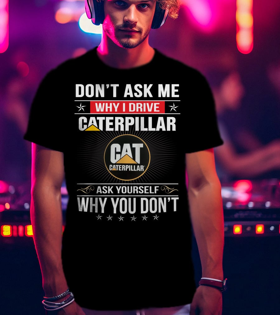 Don't Ask Me Why I Drive Caterpillar Cat Caterpillar Ask Yourself Why You Don't T-Shirt