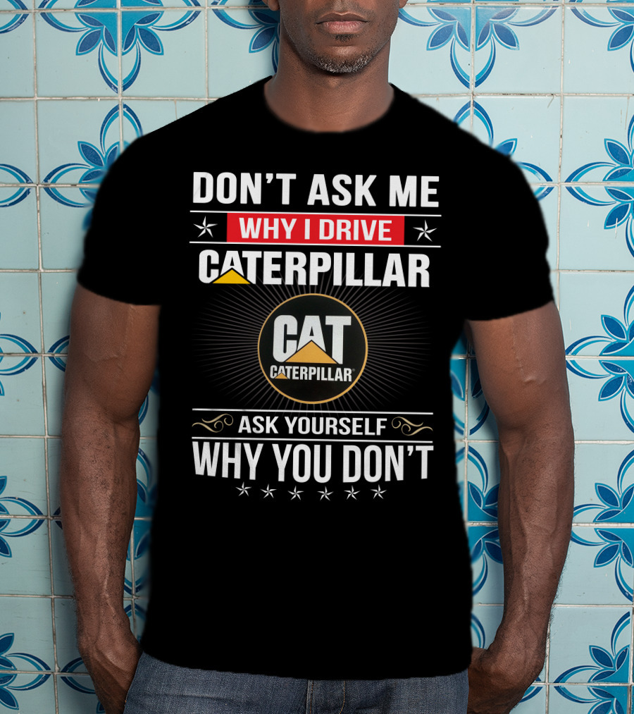 Don't Ask Me Why I Drive Caterpillar Cat Caterpillar Ask Yourself Why You Don't T-Shirt