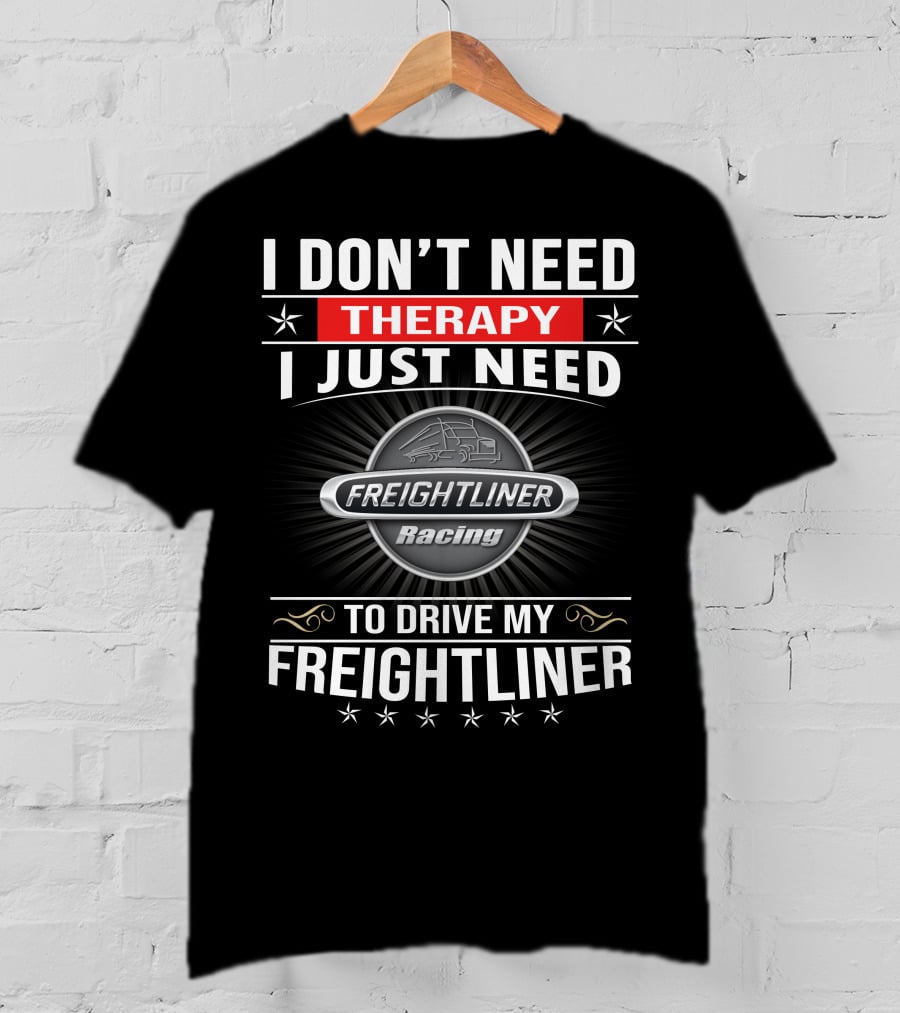 I Don't Need Therapy I Just Need Freightliner Racing To Drive My Freightliner T-Shirt
