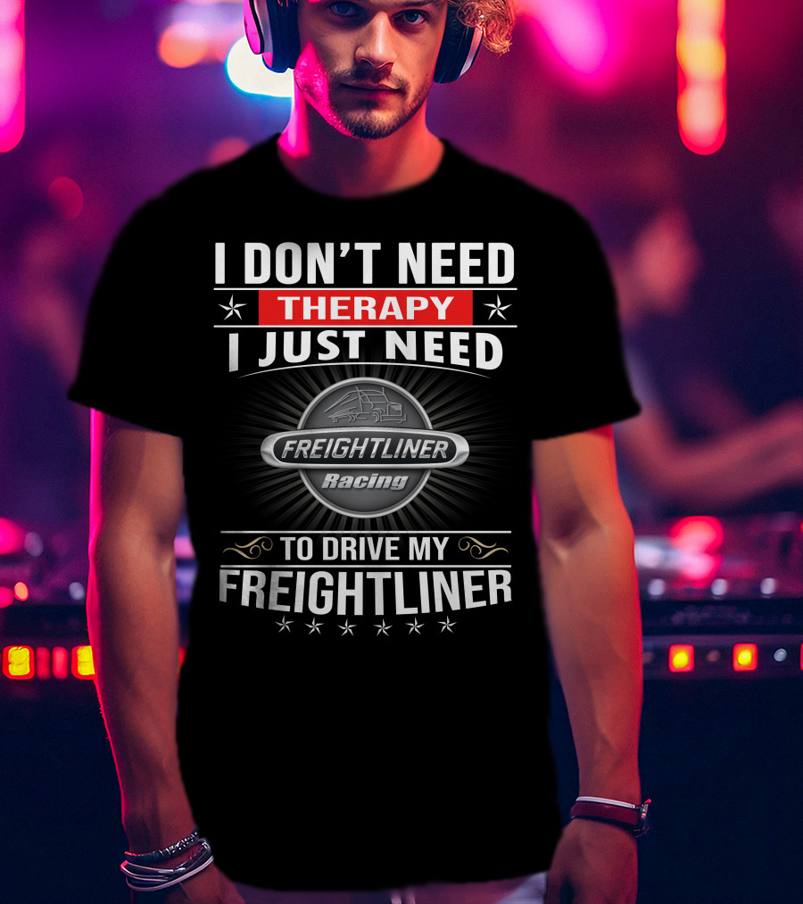 I Don't Need Therapy I Just Need Freightliner Racing To Drive My Freightliner T-Shirt