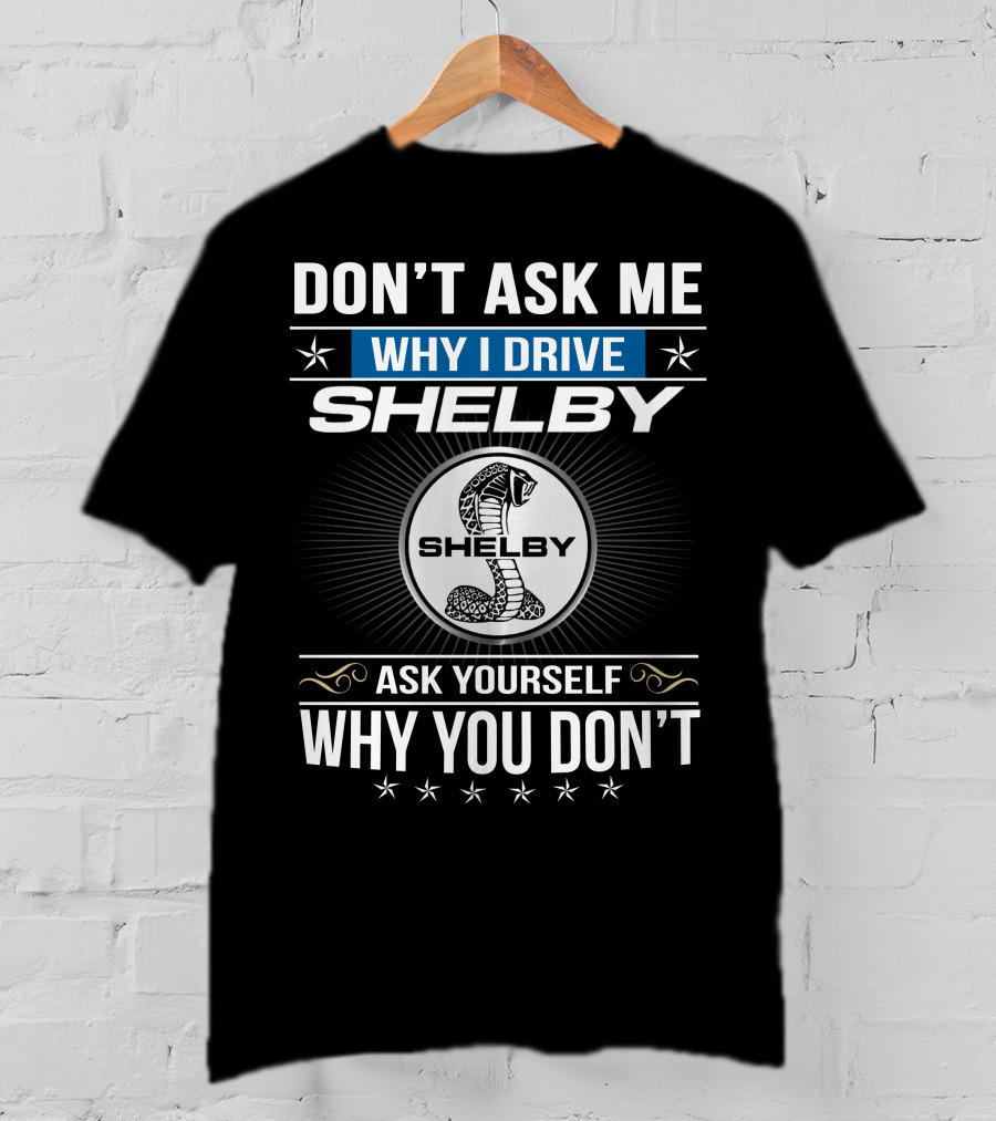 Don't Ask Me Why I Drive Shelby Ask Yourself Why You Don't T-Shirt