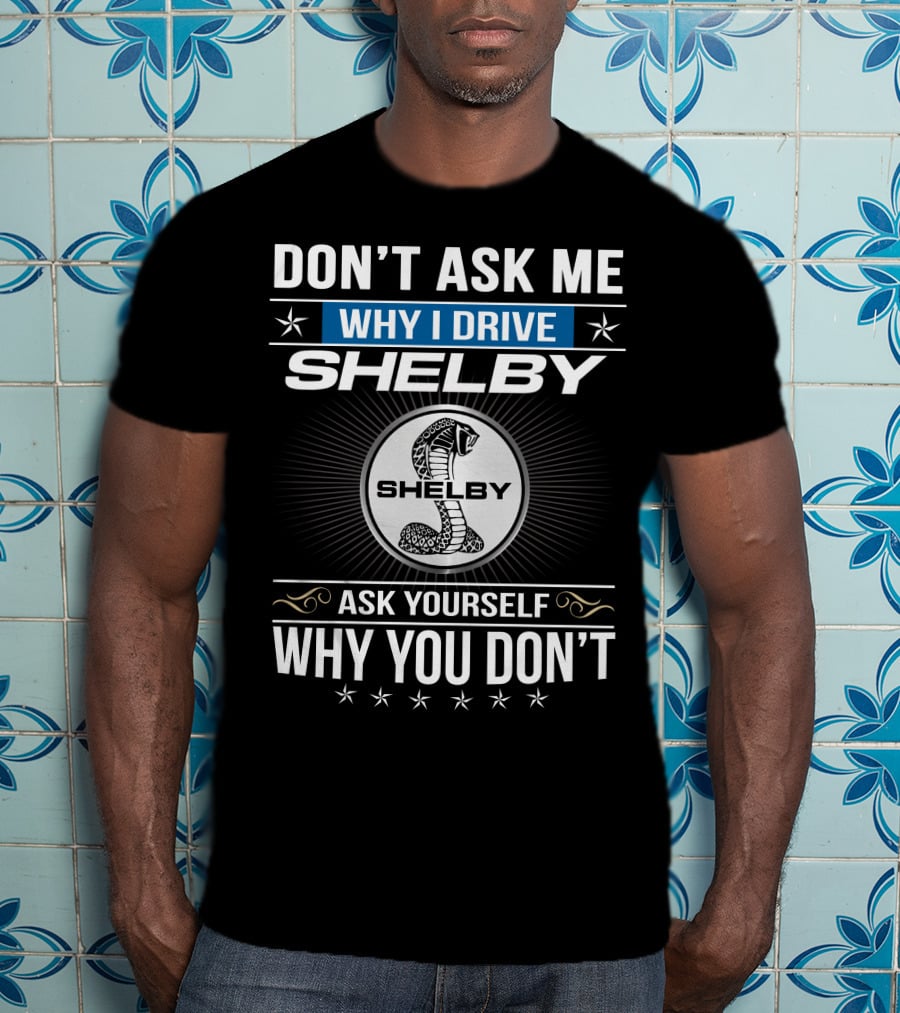 Don't Ask Me Why I Drive Shelby Ask Yourself Why You Don't T-Shirt