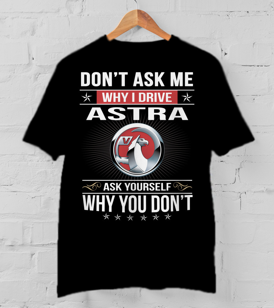 Don't Ask Me Why I Drive Astra Ask Yourself Why You Don't 03 Vauxhall T-Shirt