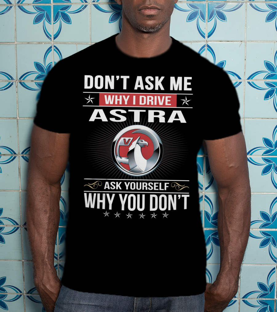 Don't Ask Me Why I Drive Astra Ask Yourself Why You Don't 03 Vauxhall T-Shirt