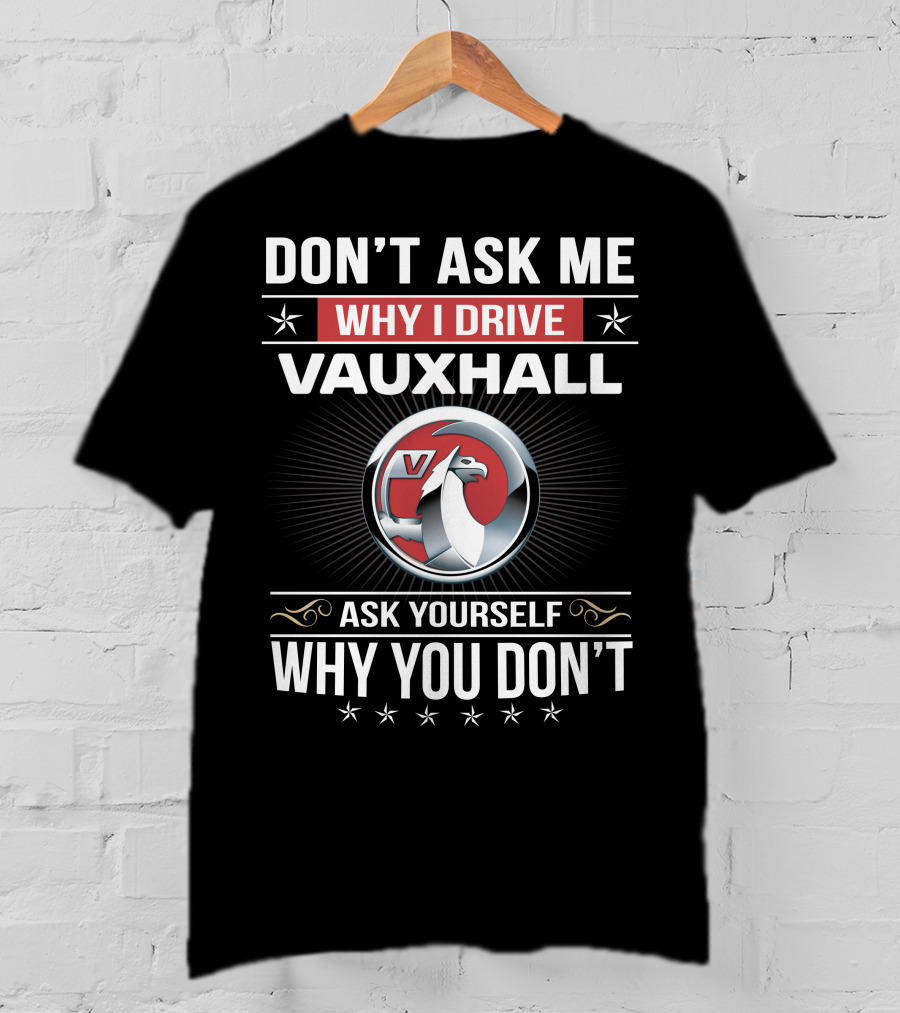 Don't Ask Me Why I Drive Vauxhall Ask Yourself Why You Don't T-Shirt