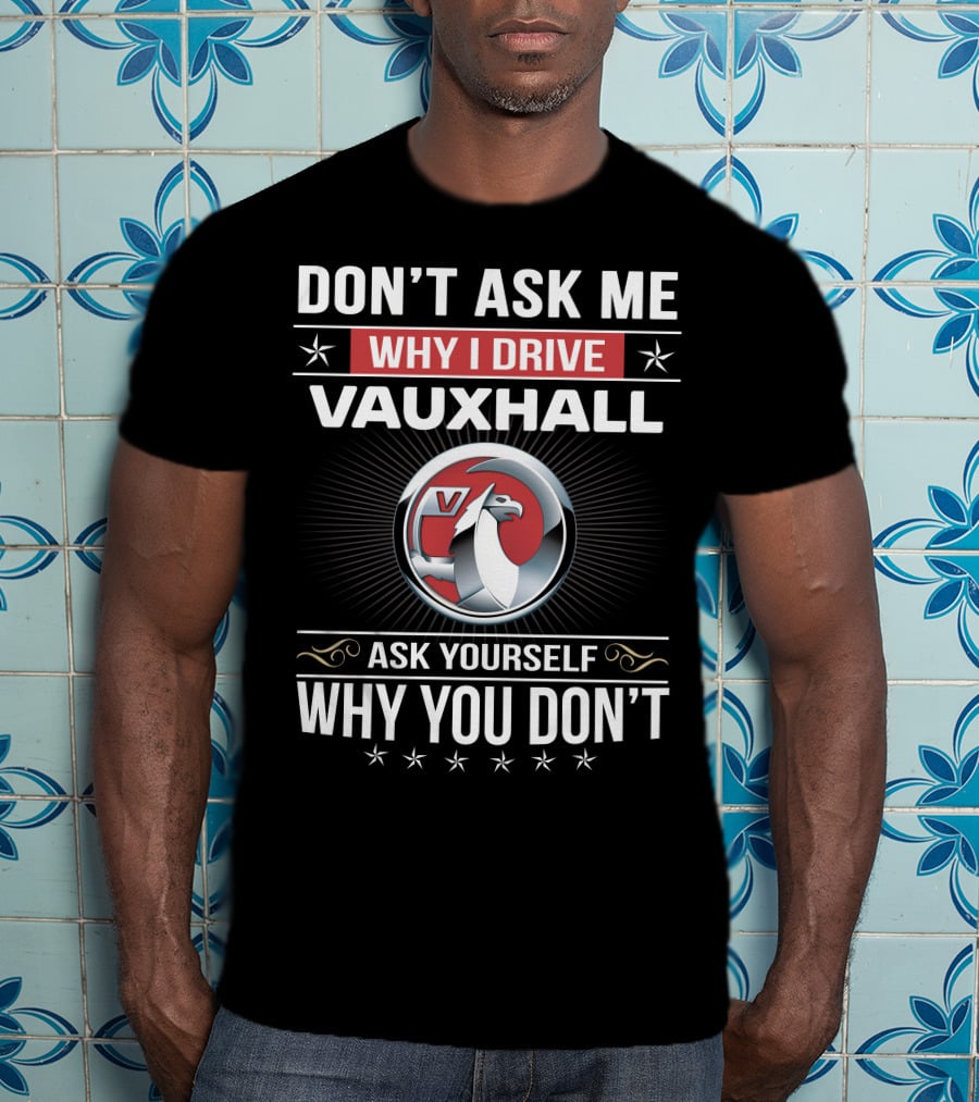 Don't Ask Me Why I Drive Vauxhall Ask Yourself Why You Don't T-Shirt