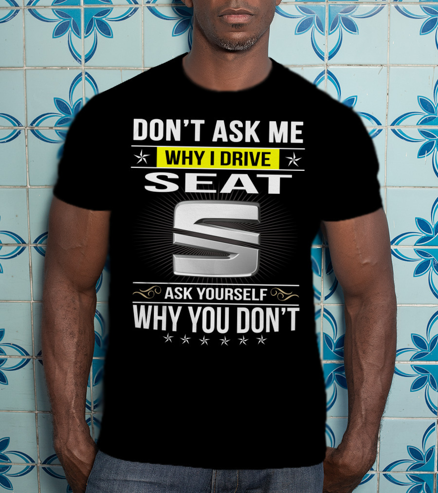 Don't Ask Me Why I Drive Seat Ask Yourself Why You Don't T-Shirt