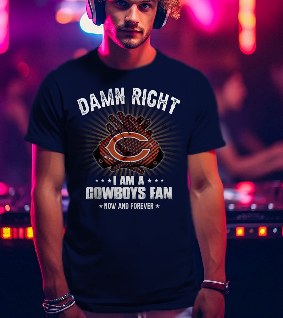 Damn Right I Am A Cowboys Fan Now And Forever Bears T-Shirt