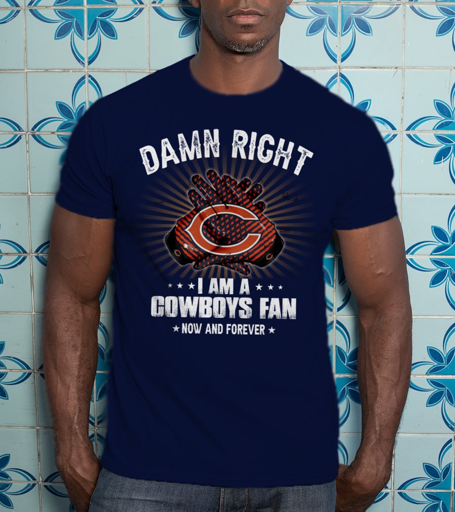 Damn Right I Am A Cowboys Fan Now And Forever Bears T-Shirt