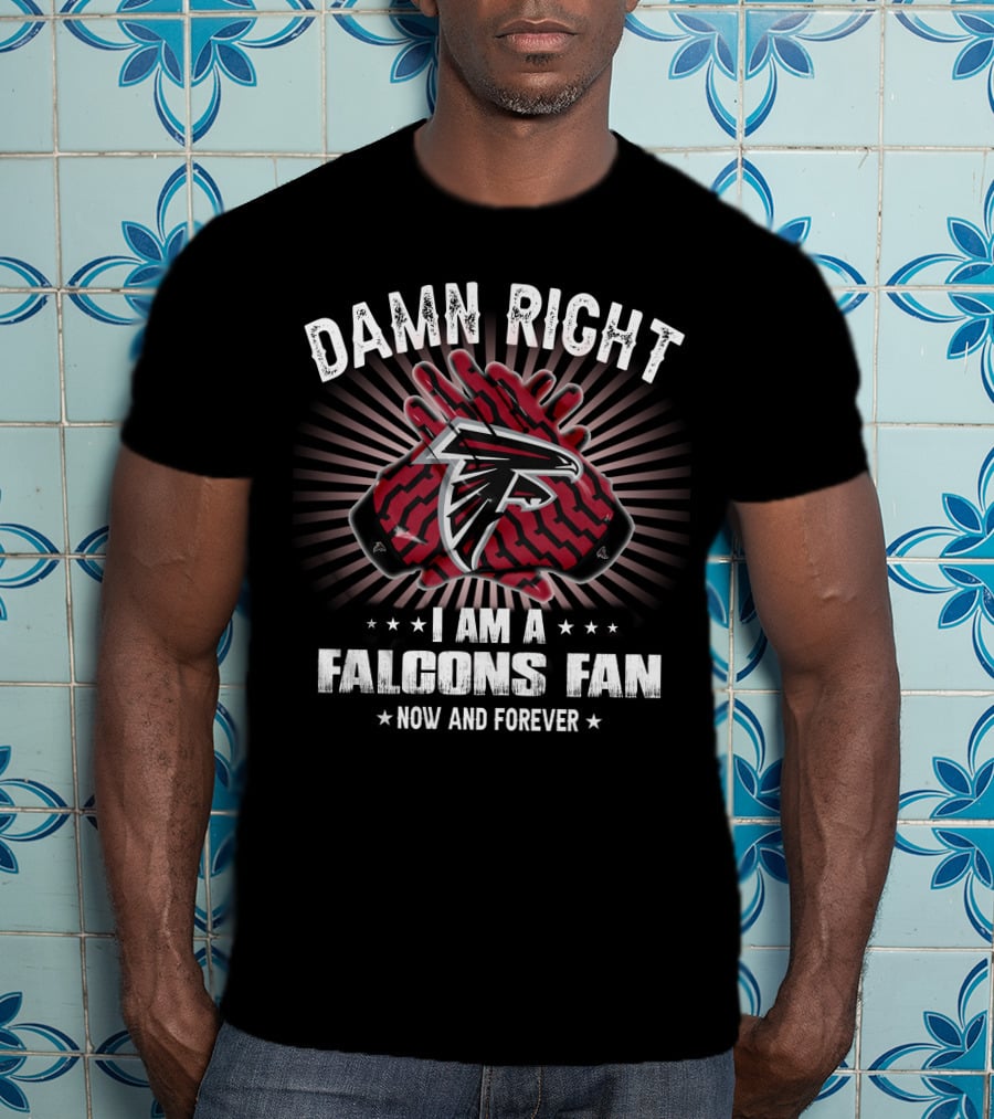 Damn Right I Am A Falcons Fan Now And Forever T-Shirt