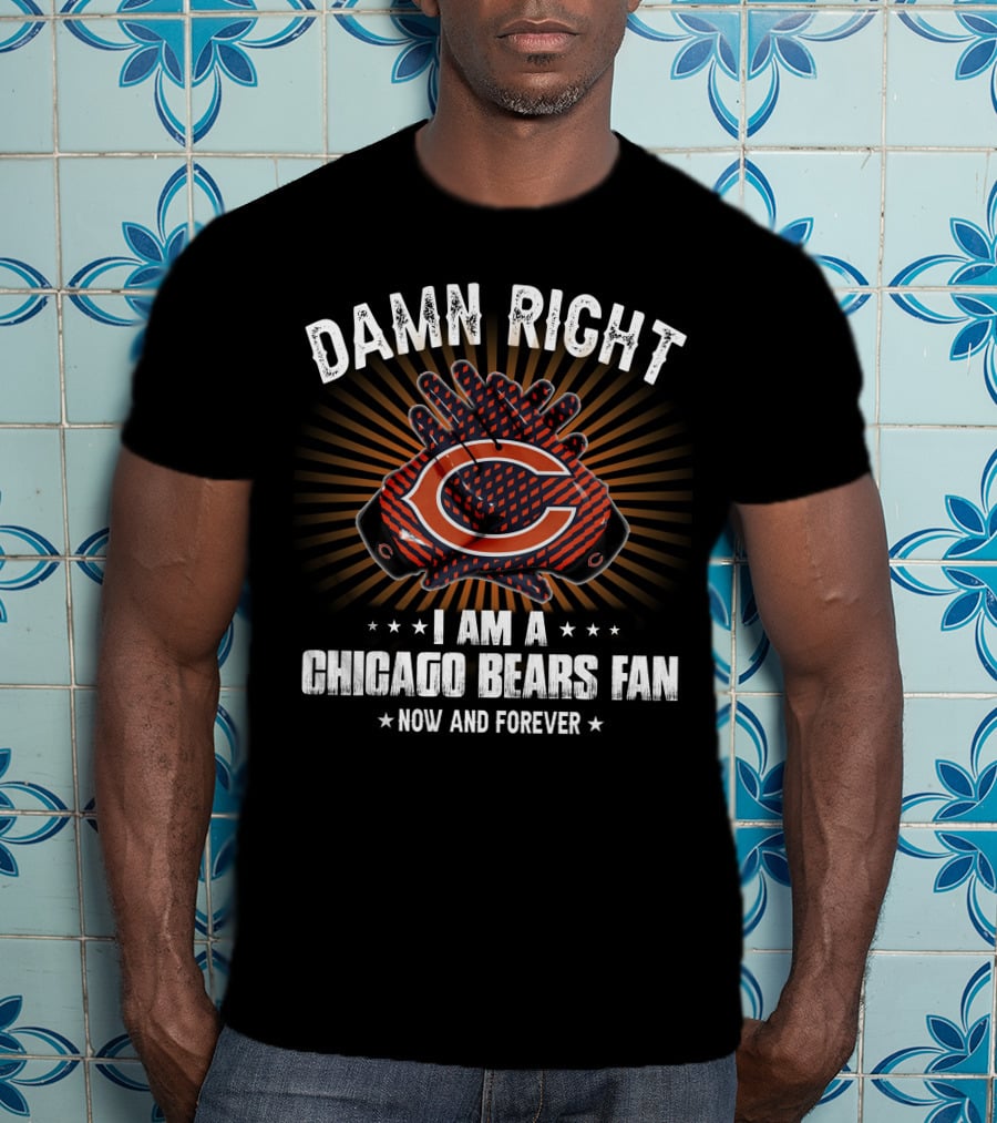 Damn Right I Am A Chicago Bears Fan Now And Forever T-Shirt
