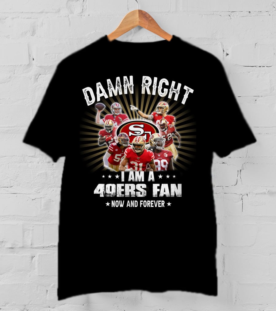 Damn Right I Am A 49ers Fan Now And Forever T-Shirt