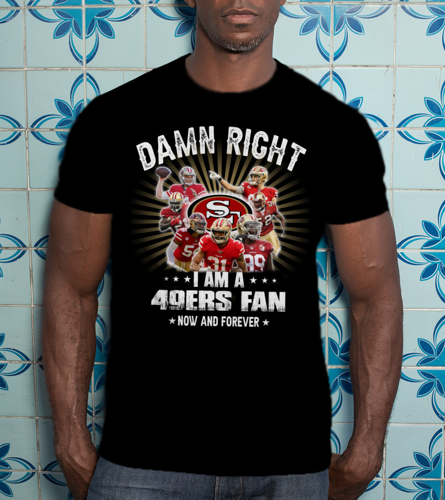 Damn Right I Am A 49ers Fan Now And Forever T-Shirt