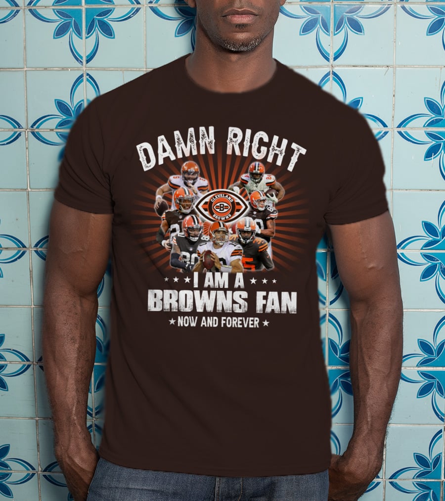 Damn Right I Am A Cleveland Browns Fan Now And Forever T-Shirt