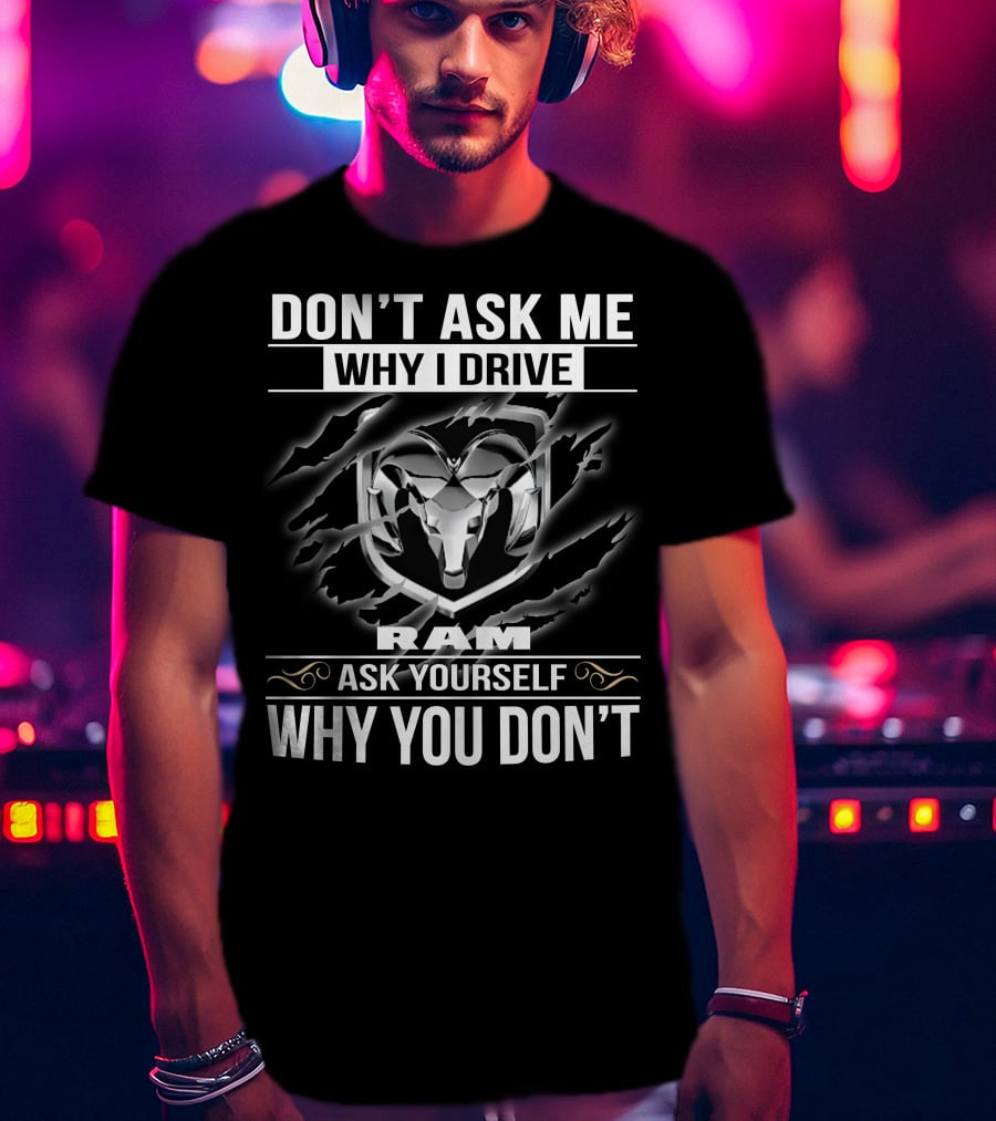 Don't Ask Me Why I Drive Ram Ask Yourself Why You Don't T-Shirt