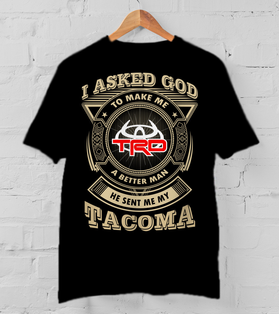 I Asked God To Make Me A Better Man He Sent Me My Trd Tacoma T-Shirt