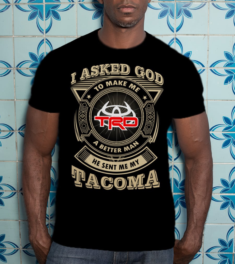 I Asked God To Make Me A Better Man He Sent Me My Trd Tacoma T-Shirt