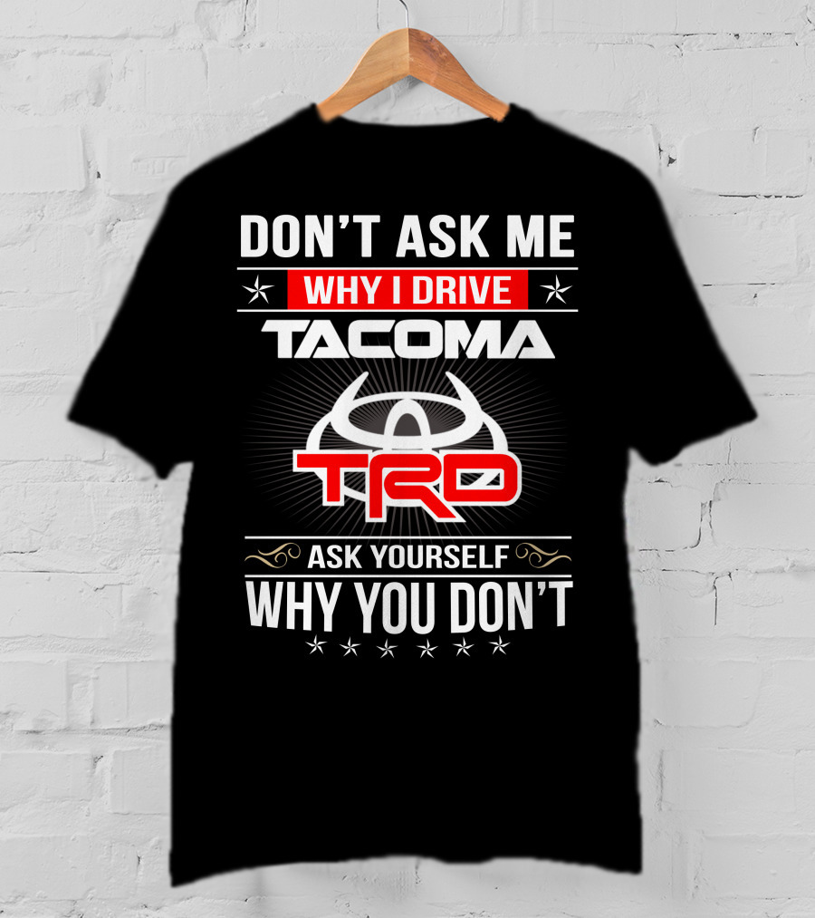 Don't Ask Me Why I Drive Tacoma Trd Ask Yourself Why You Don't T-Shirt
