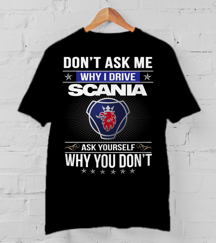 Don't Ask Me Why I Drive Scania Ask Yourself Why You Don't T-Shirt