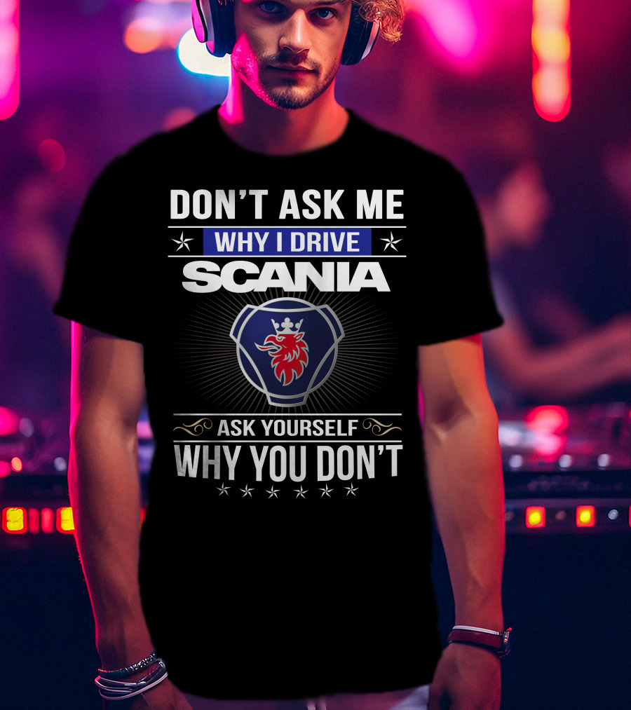 Don't Ask Me Why I Drive Scania Ask Yourself Why You Don't T-Shirt