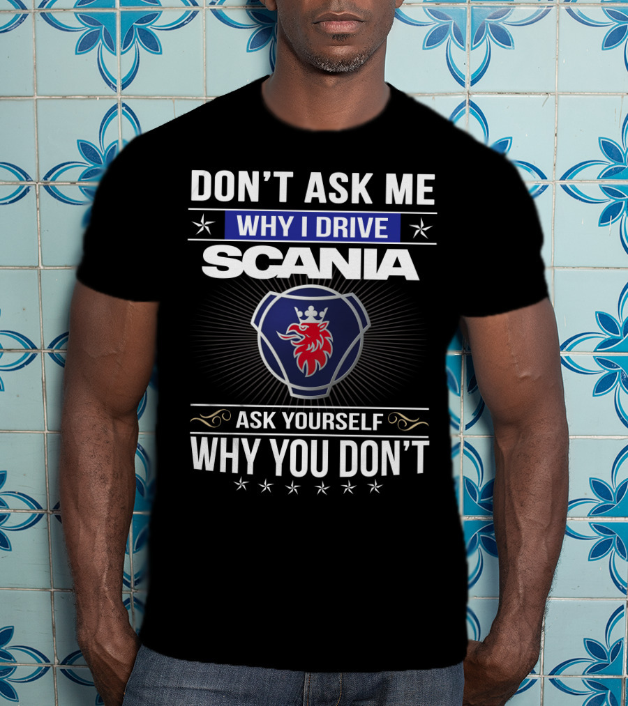 Don't Ask Me Why I Drive Scania Ask Yourself Why You Don't T-Shirt