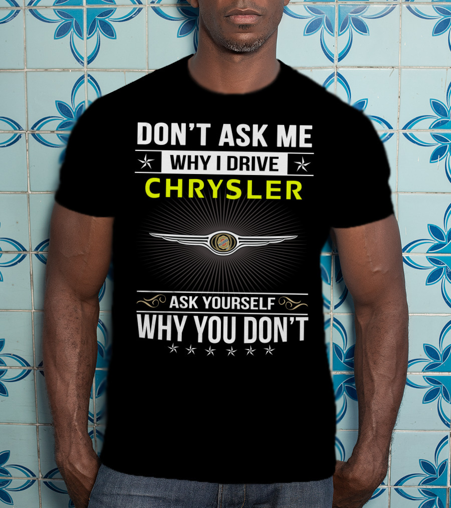 Don't Ask Me Why I Drive Chrysler Ask Yourself Why You Don't T-Shirt