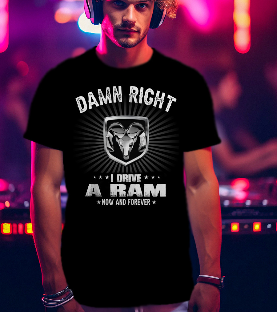 Damn Right I Drive A Ram Now And Forever T-Shirt