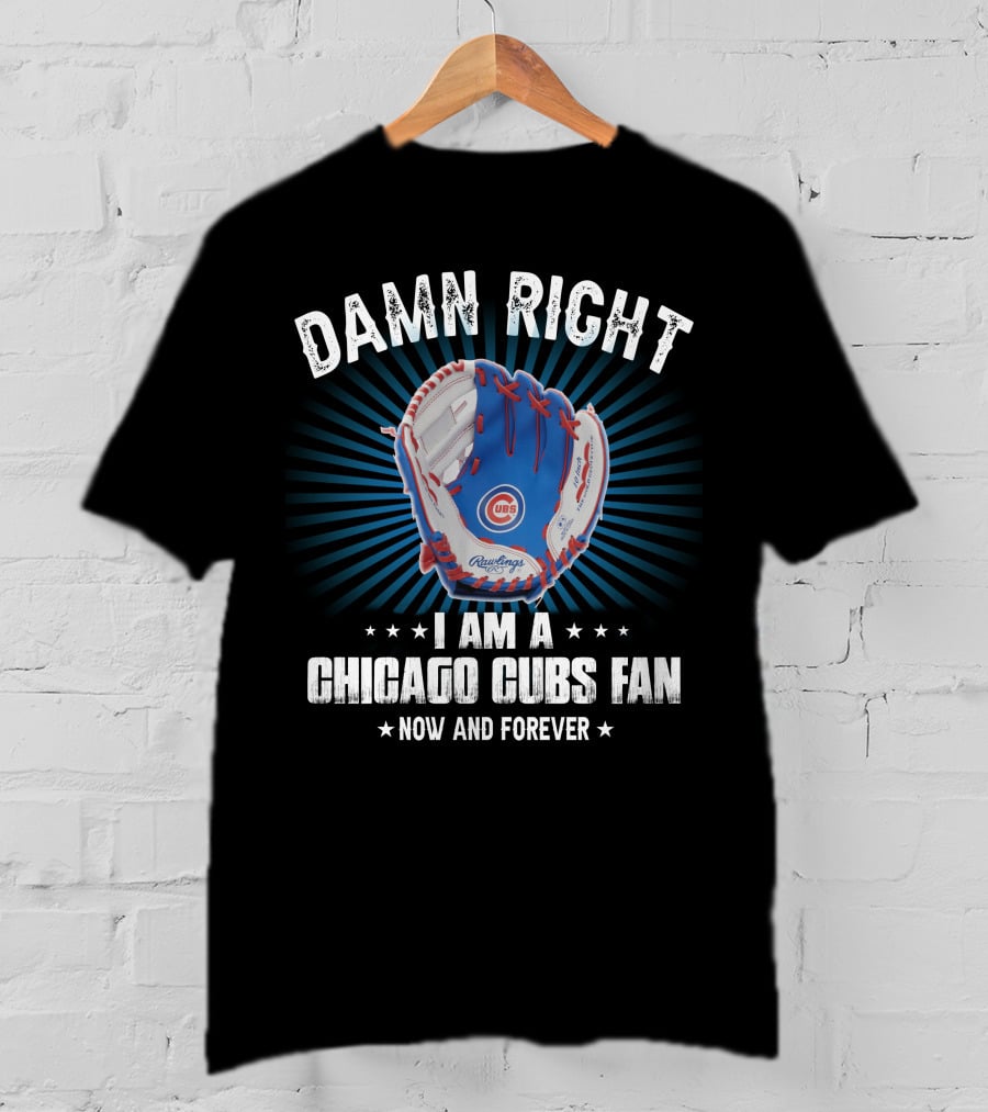Damn Right I Am A Chicago Cubs Fan Now And Forever T-Shirt