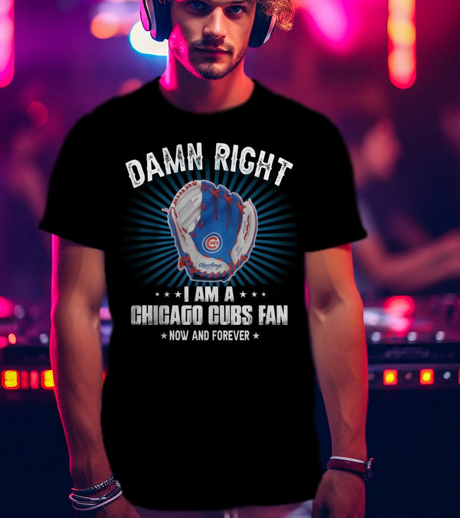 Damn Right I Am A Chicago Cubs Fan Now And Forever T-Shirt