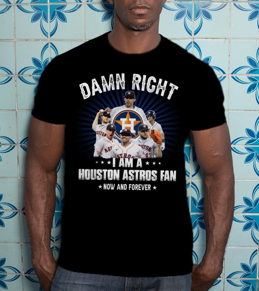 Damn Right I Am A Houston Astros Fan Now And Forever T-Shirt