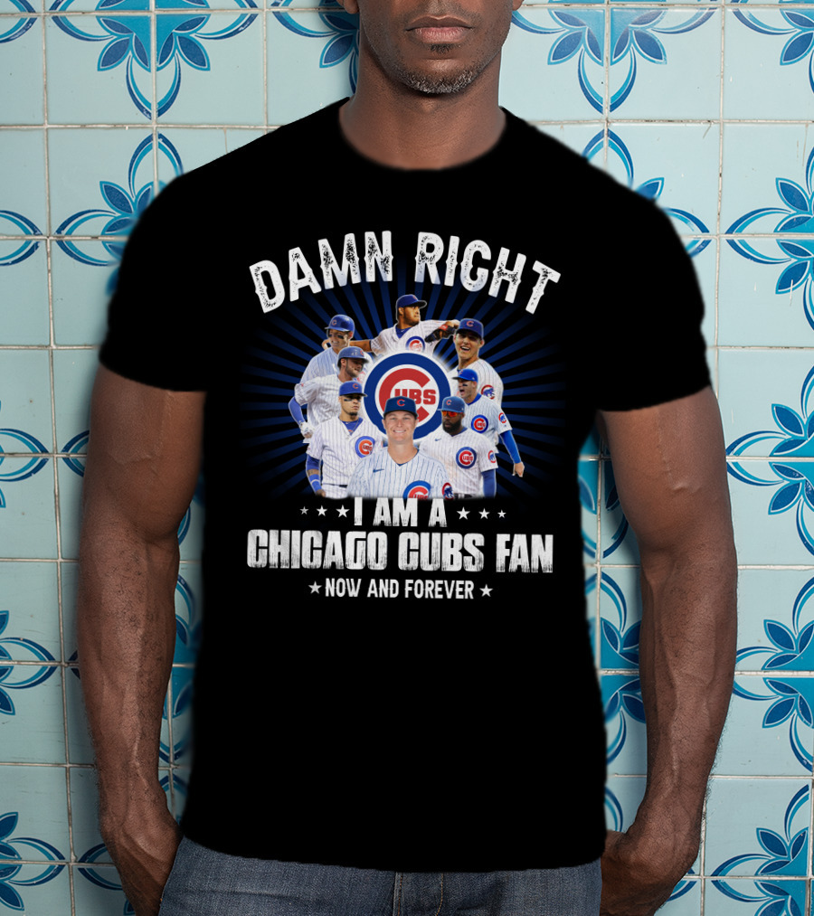 Damn Right I Am A Chicago Cubs Fan Now And Forever Cubs T-Shirt