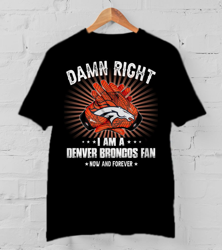 Damn Right I Am A Denver Broncos Fan Now And Forever T-Shirt
