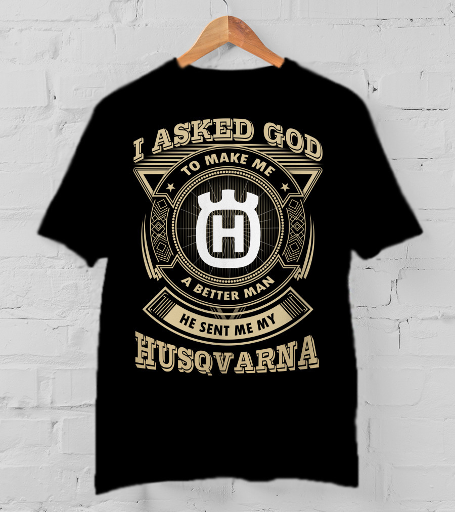I Asked God To Make Me A Better Man He Sent Me My Husqvarna T-Shirt